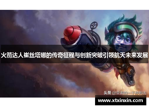 火箭达人崔丝塔娜的传奇征程与创新突破引领航天未来发展 火箭达人崔丝塔娜的传奇征程与创新突破引领航天未来发展